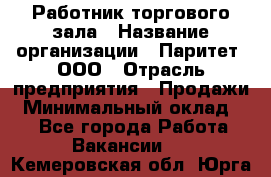 Работник торгового зала › Название организации ­ Паритет, ООО › Отрасль предприятия ­ Продажи › Минимальный оклад ­ 1 - Все города Работа » Вакансии   . Кемеровская обл.,Юрга г.